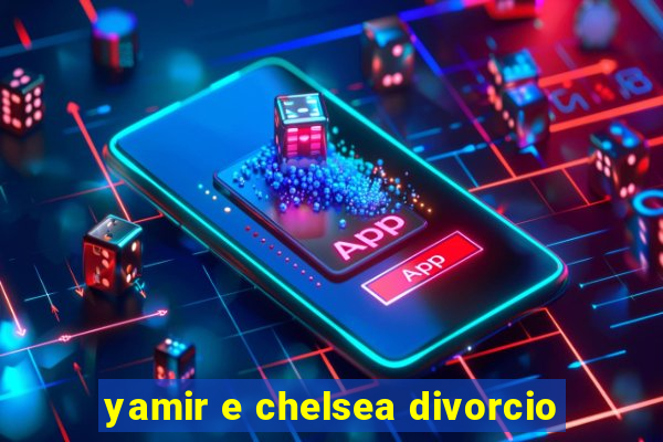 yamir e chelsea divorcio